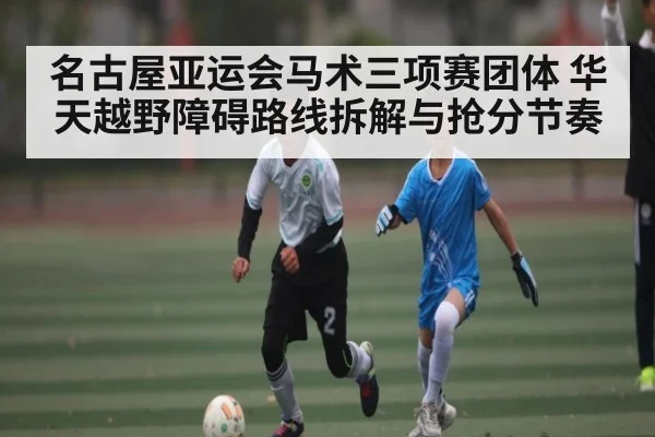 名古屋亚运会马术三项赛团体 华天越野障碍路线拆解与抢分节奏 | kaiyun