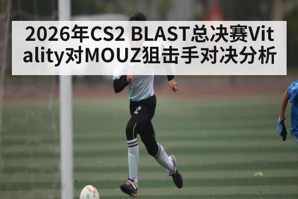 2026年CS2 BLAST总决赛Vitality对MOUZ狙击手对决分析 | kaiyun