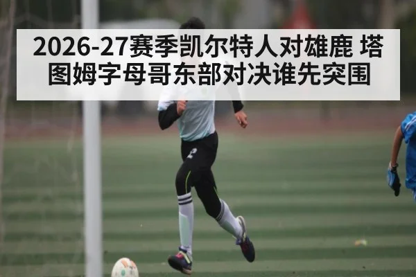 2026-27赛季凯尔特人对雄鹿 塔图姆字母哥东部对决谁先突围 | kaiyun